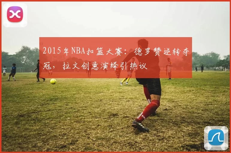 2015年NBA扣篮大赛：德罗赞逆转夺冠，拉文创意演绎引热议