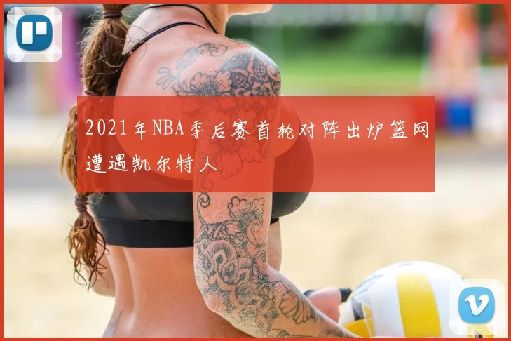 2021年NBA季后赛首轮对阵出炉篮网遭遇凯尔特人