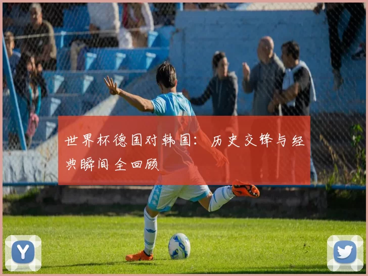 世界杯德国对韩国:历史交锋与经典瞬间全回顾