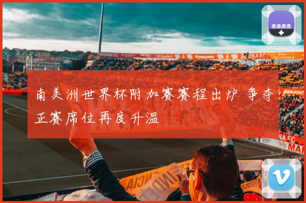 南美洲世界杯附加赛赛程出炉 争夺正赛席位再度升温