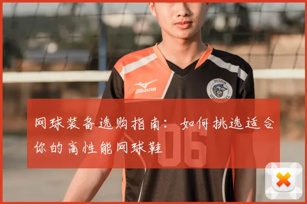 网球装备选购指南:如何挑选适合你的高性能网球鞋