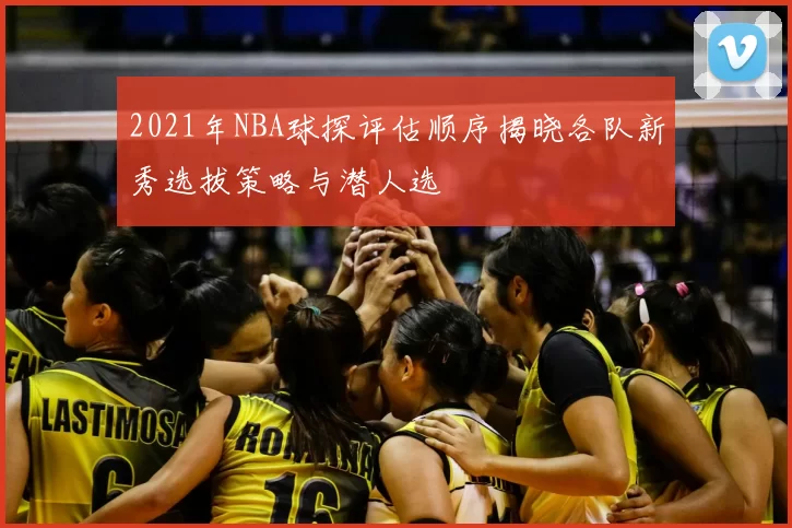 2021年NBA球探评估顺序揭晓各队新秀选拔策略与潜人选