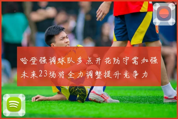 哈登强调球队多点开花防守需加强未来23场将全力调整提升竞争力