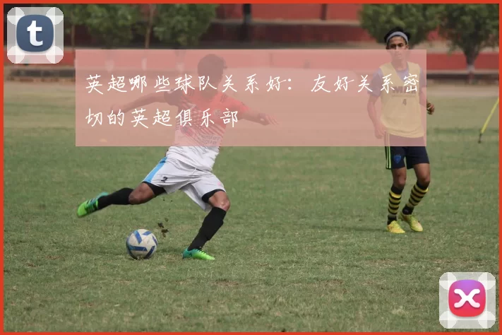 英超哪些球队关系好：友好关系密切的英超俱乐部