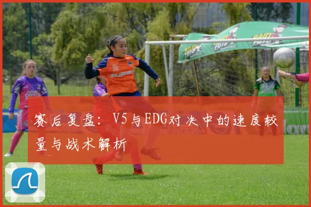 赛后复盘：V5与EDG对决中的速度较量与战术解析