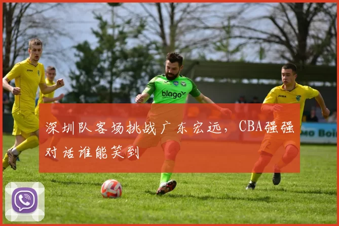 深圳队客场挑战广东宏远，CBA强强对话谁能笑到
