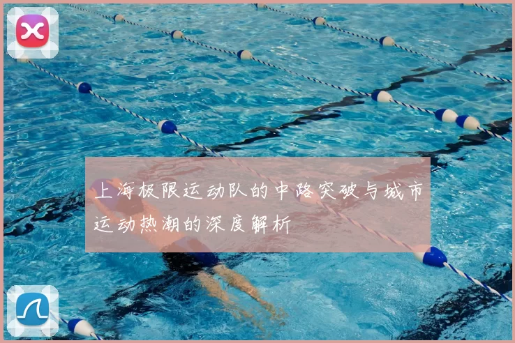 上海极限运动队的中路突破与城市运动热潮的深度解析