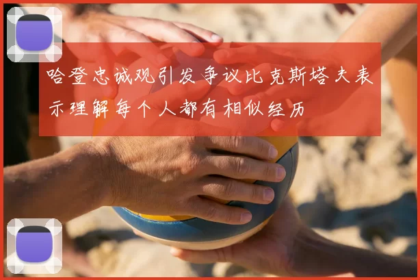 哈登忠诚观引发争议比克斯塔夫表示理解每个人都有相似经历