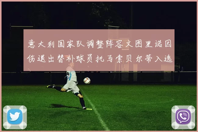 意大利国家队调整阵容文图里诺因伤退出替补球员托马索贝尔蒂入选