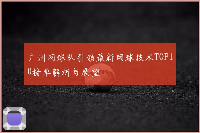 广州网球队引领最新网球技术TOP10榜单解析与展望
