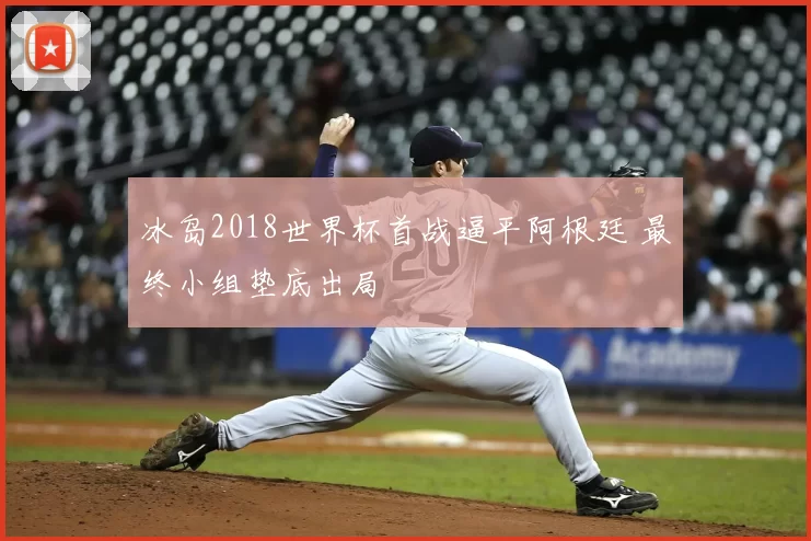 冰岛2018世界杯首战逼平阿根廷 最终小组垫底出局