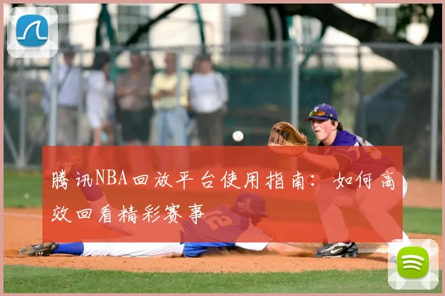 腾讯NBA回放平台使用指南：如何高效回看精彩赛事