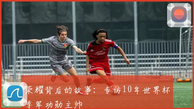 荣耀背后的故事:专访10年世界杯季军功勋主帅