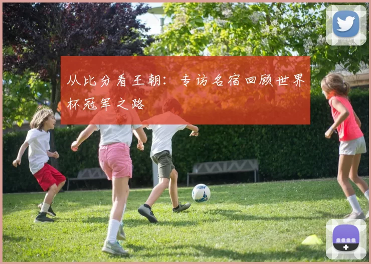 从比分看王朝:专访名宿回顾世界杯冠军之路