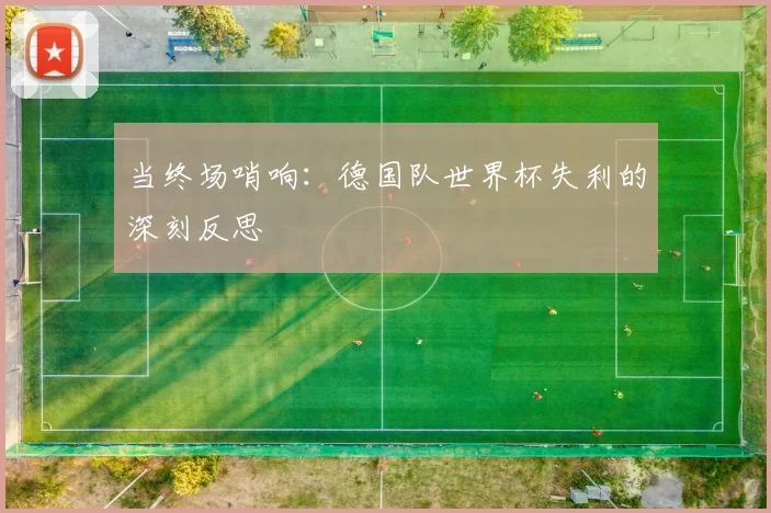 当终场哨响：德国队世界杯失利的深刻反思