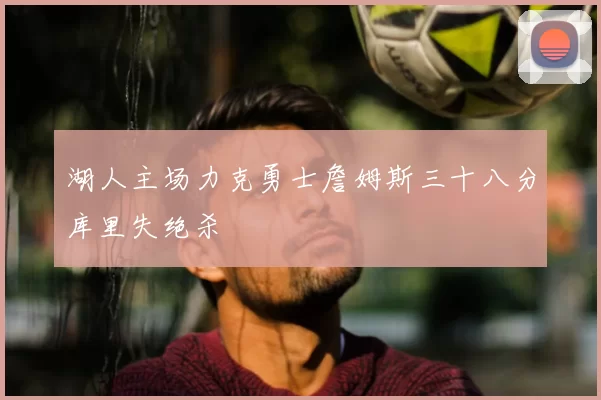 湖人主场力克勇士詹姆斯三十八分库里失绝杀