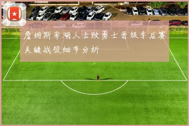 詹姆斯率湖人击败勇士晋级季后赛关键战役细节分析