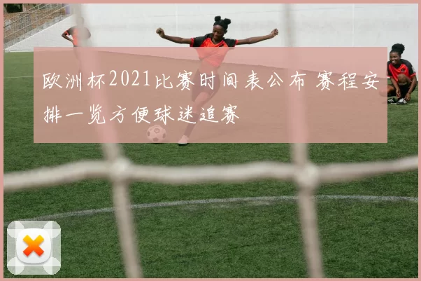 欧洲杯2021比赛时间表公布 赛程安排一览方便球迷追赛
