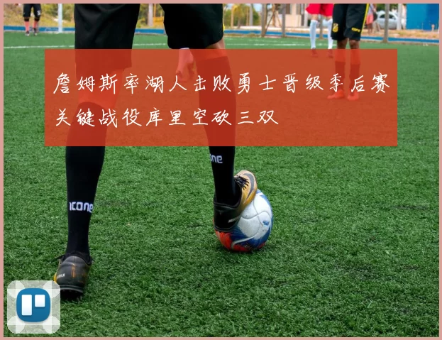詹姆斯率湖人击败勇士晋级季后赛关键战役库里空砍三双