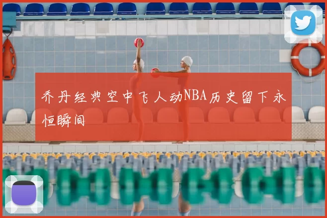 乔丹经典空中飞人动NBA历史留下永恒瞬间