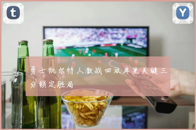 勇士凯尔特人激战回放库里关键三分锁定胜局