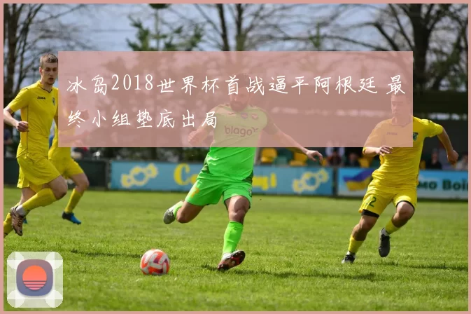 冰岛2018世界杯首战逼平阿根廷 最终小组垫底出局