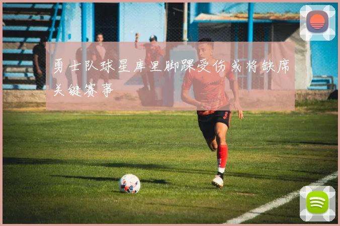 勇士队球星库里脚踝受伤或将缺席关键赛事