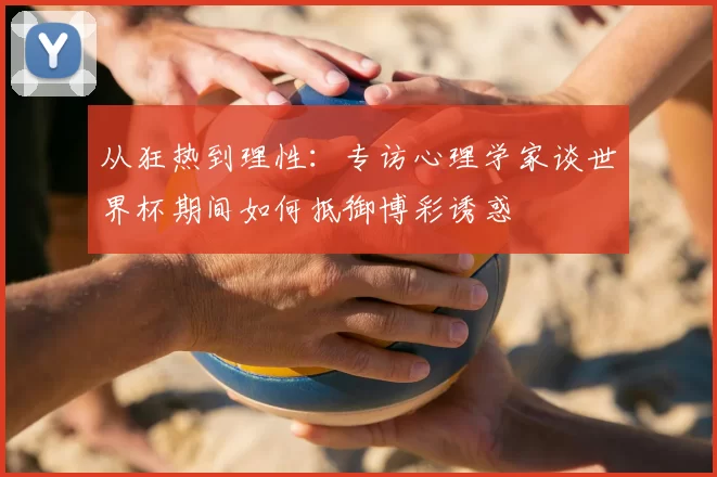 从狂热到理性:专访心理学家谈世界杯期间如何抵御博彩诱惑