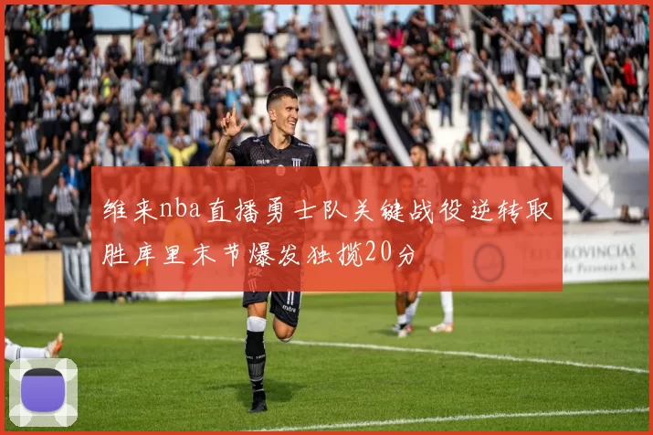 维来nba直播勇士队关键战役逆转取胜库里末节爆发独揽20分