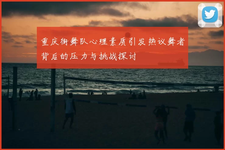 重庆街舞队心理素质引发热议舞者背后的压力与挑战探讨
