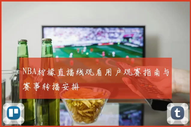 NBA柠檬直播线观看用户观赛指南与赛事转播安排