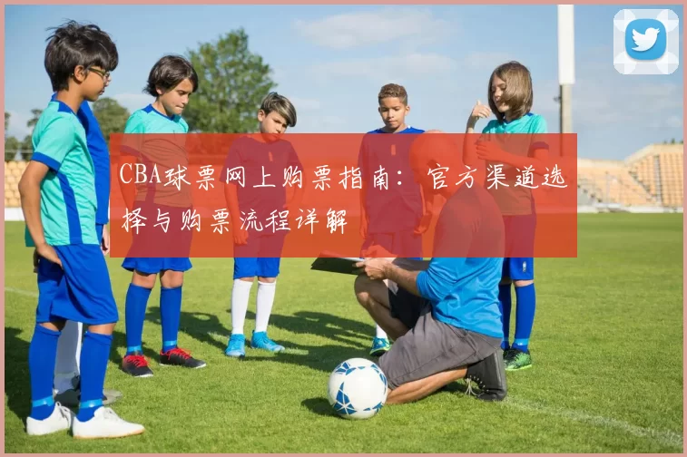 CBA球票网上购票指南:官方渠道选择与购票流程详解