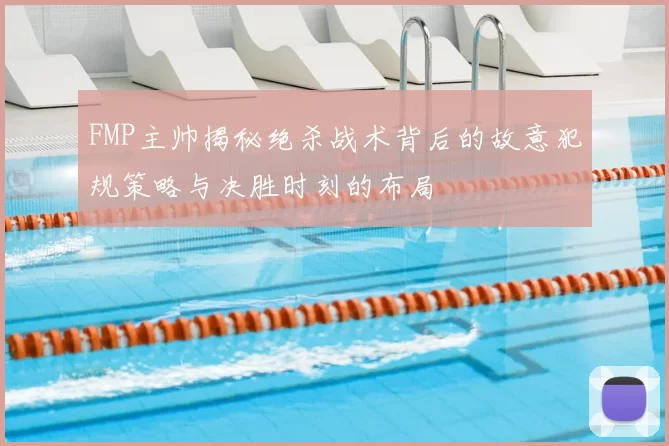 FMP主帅揭秘绝杀战术背后的故意犯规策略与决胜时刻的布局