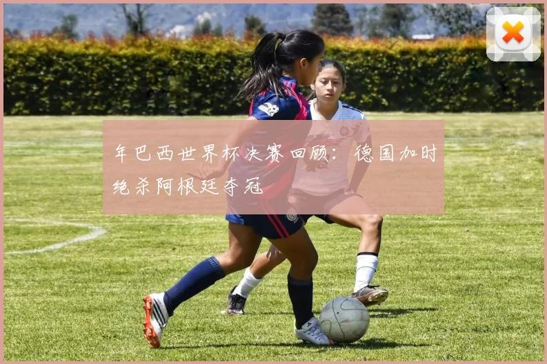 年巴西世界杯决赛回顾:德国加时绝杀阿根廷夺冠