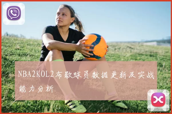 NBA2KOL2布歇球员数据更新及实战能力分析