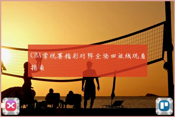 CBA常规赛精彩对阵全场回放线观看指南