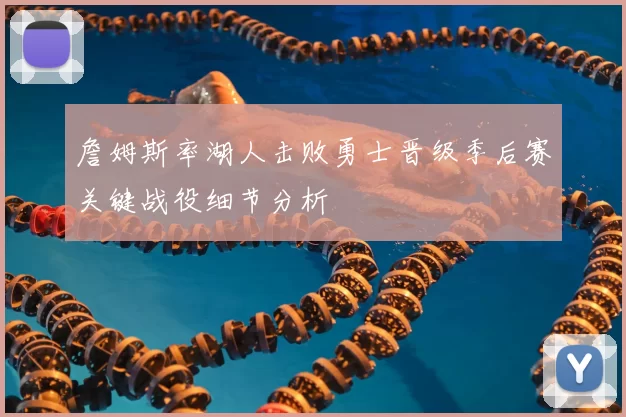 詹姆斯率湖人击败勇士晋级季后赛关键战役细节分析