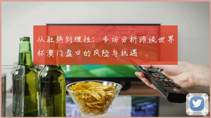 从狂热到理性：专访分析师谈世界杯澳门盘口的风险与机遇