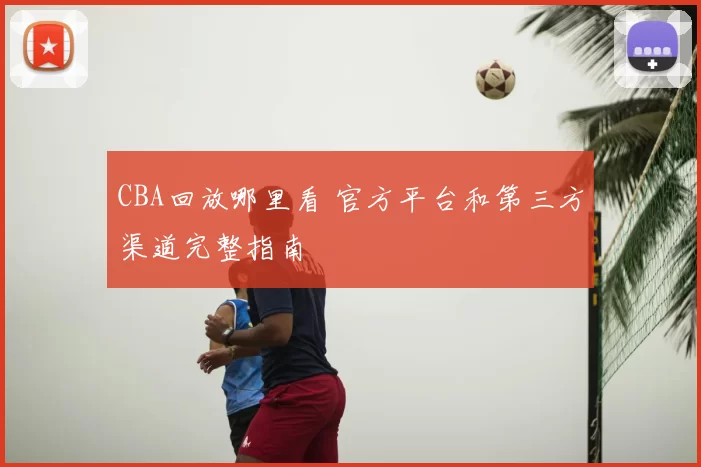 CBA回放哪里看 官方平台和第三方渠道完整指南