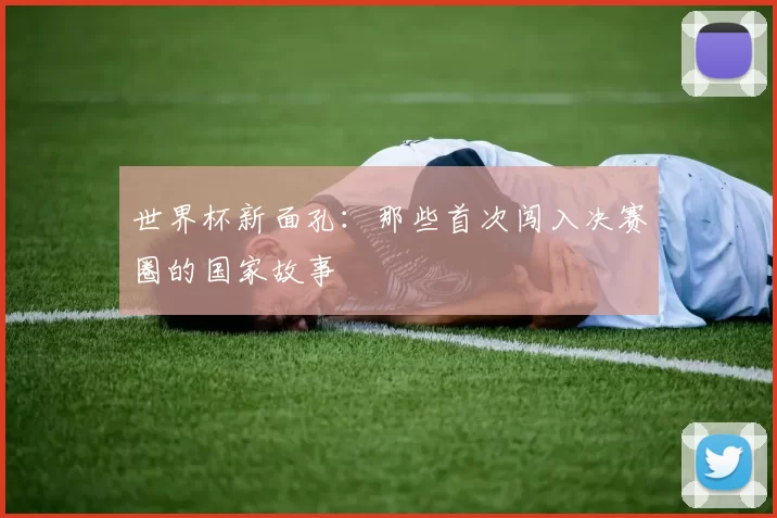 世界杯新面孔：那些首次闯入决赛圈的国家故事