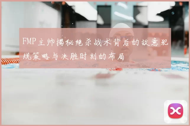 FMP主帅揭秘绝杀战术背后的故意犯规策略与决胜时刻的布局