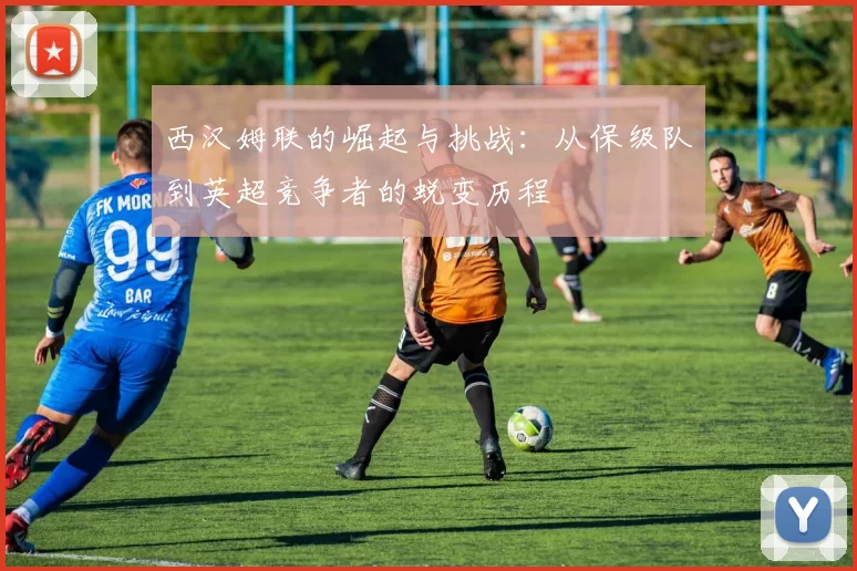 西汉姆联的崛起与挑战：从保级队到英超竞争者的蜕变历程