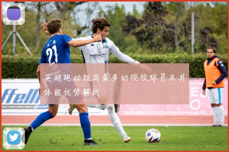 英超跑动距离最多的现役球员及其体能优势解析